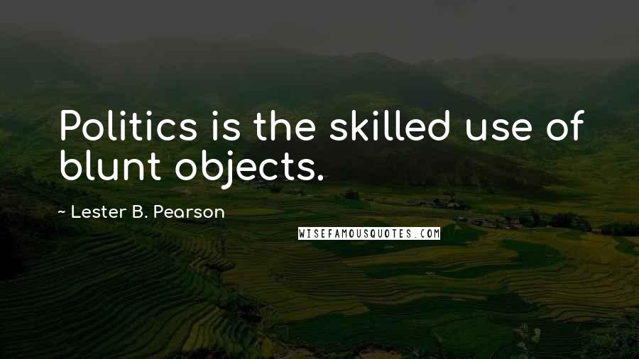 Lester B. Pearson Quotes: Politics is the skilled use of blunt objects.