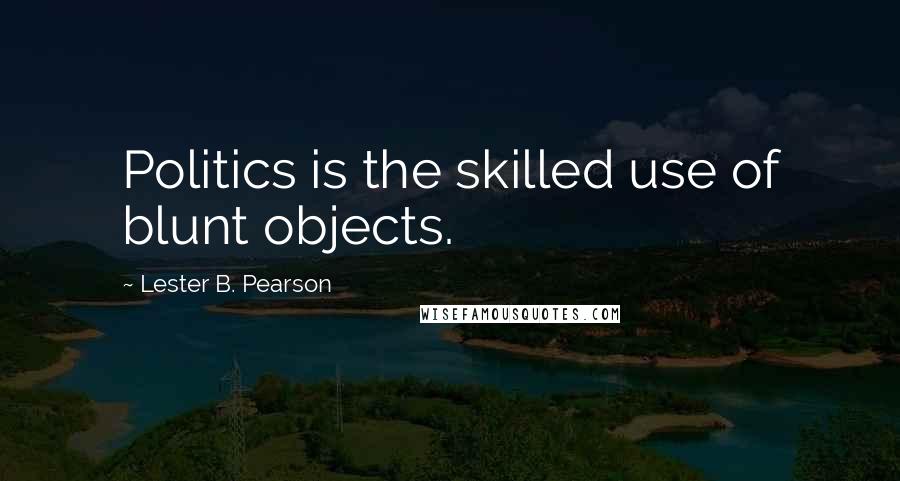 Lester B. Pearson Quotes: Politics is the skilled use of blunt objects.