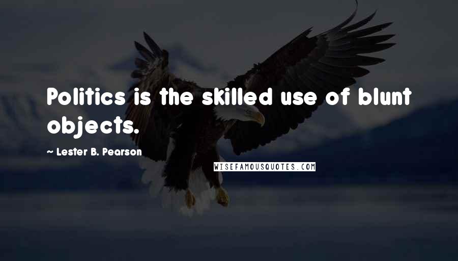 Lester B. Pearson Quotes: Politics is the skilled use of blunt objects.