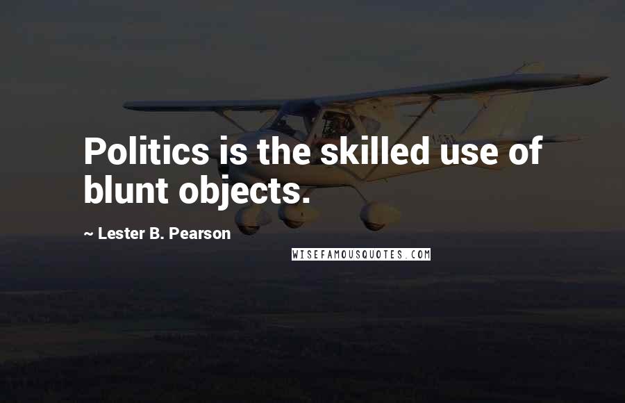 Lester B. Pearson Quotes: Politics is the skilled use of blunt objects.