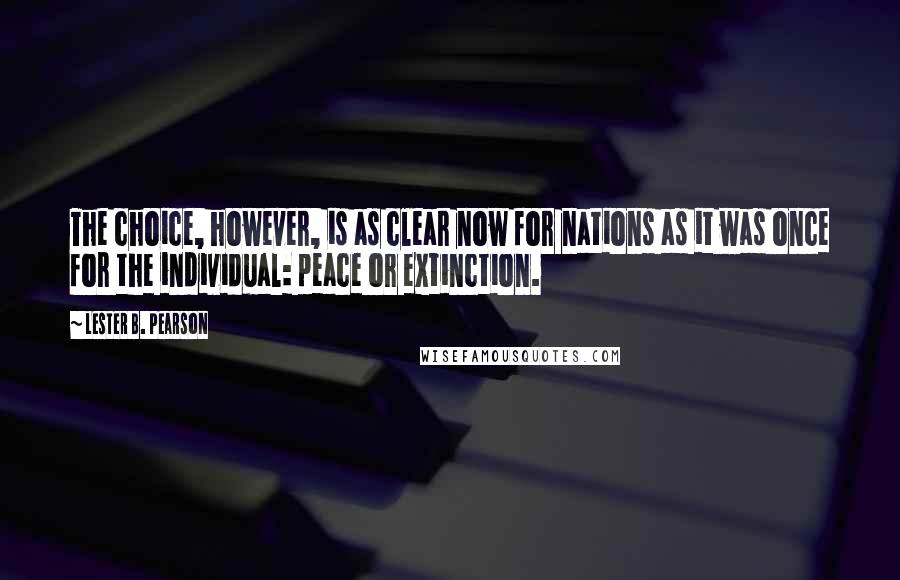 Lester B. Pearson Quotes: The choice, however, is as clear now for nations as it was once for the individual: peace or extinction.