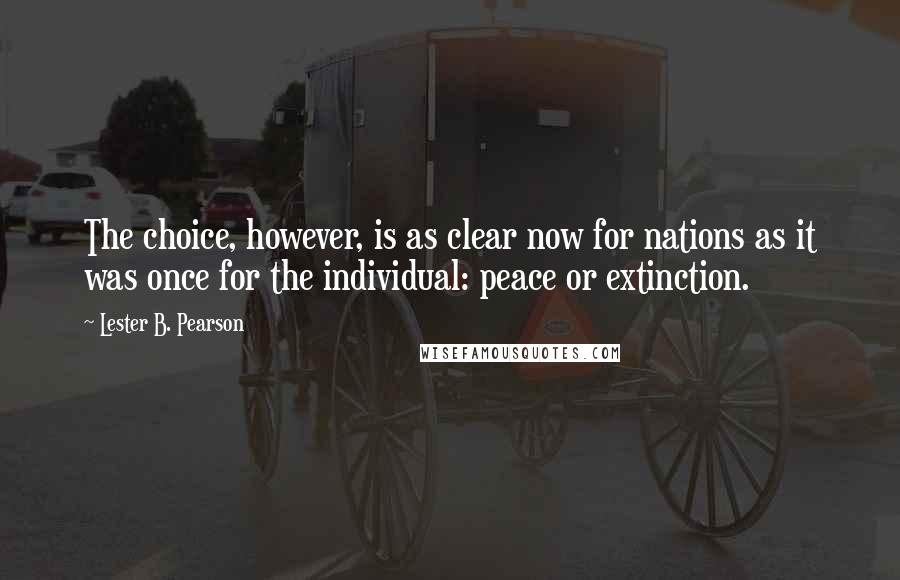 Lester B. Pearson Quotes: The choice, however, is as clear now for nations as it was once for the individual: peace or extinction.