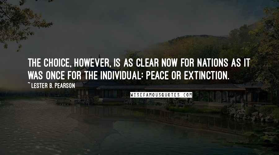 Lester B. Pearson Quotes: The choice, however, is as clear now for nations as it was once for the individual: peace or extinction.