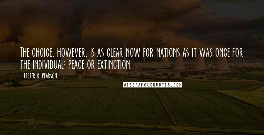 Lester B. Pearson Quotes: The choice, however, is as clear now for nations as it was once for the individual: peace or extinction.