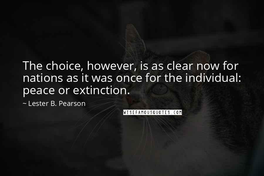 Lester B. Pearson Quotes: The choice, however, is as clear now for nations as it was once for the individual: peace or extinction.