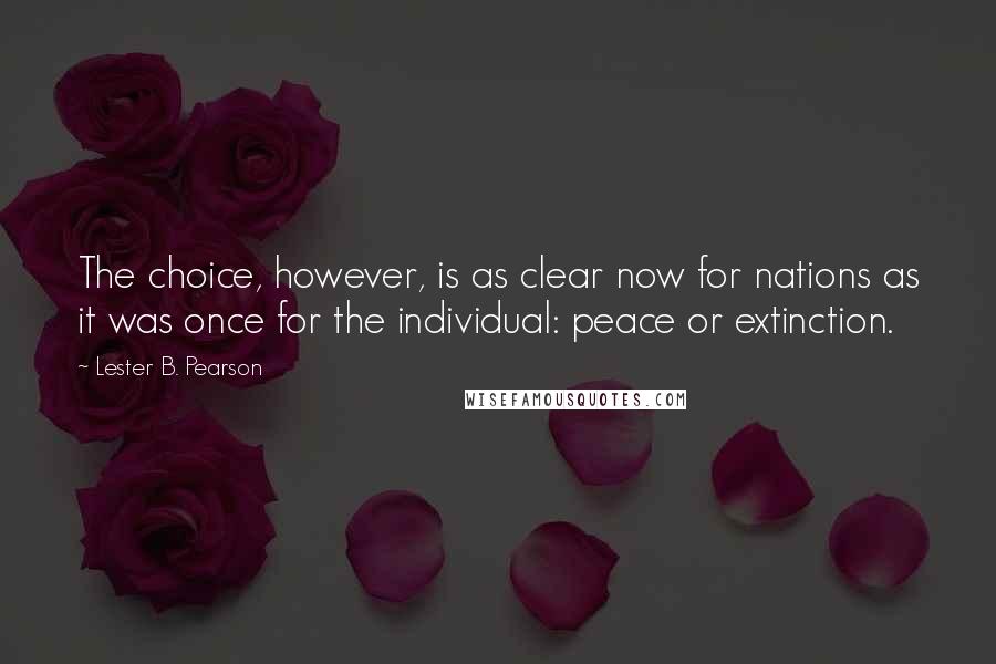 Lester B. Pearson Quotes: The choice, however, is as clear now for nations as it was once for the individual: peace or extinction.