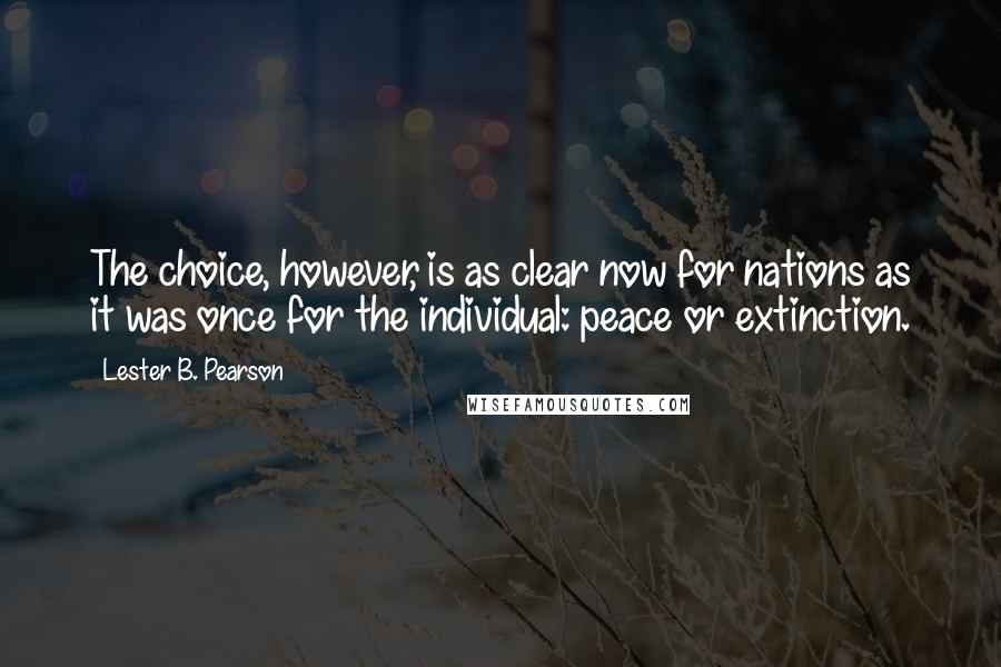 Lester B. Pearson Quotes: The choice, however, is as clear now for nations as it was once for the individual: peace or extinction.