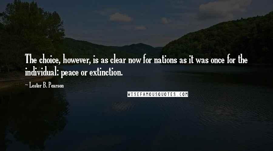 Lester B. Pearson Quotes: The choice, however, is as clear now for nations as it was once for the individual: peace or extinction.