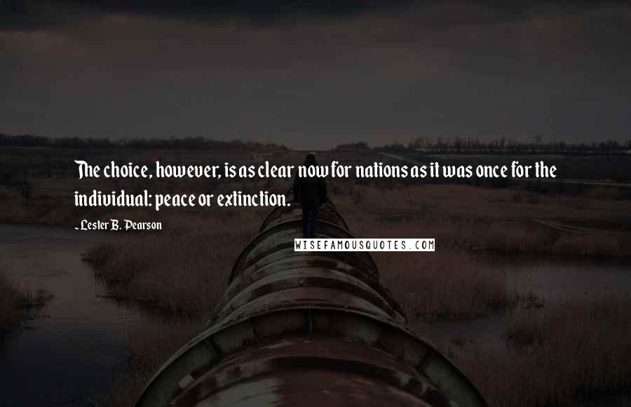 Lester B. Pearson Quotes: The choice, however, is as clear now for nations as it was once for the individual: peace or extinction.