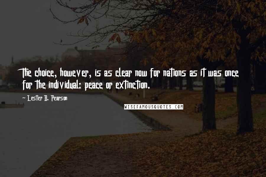 Lester B. Pearson Quotes: The choice, however, is as clear now for nations as it was once for the individual: peace or extinction.