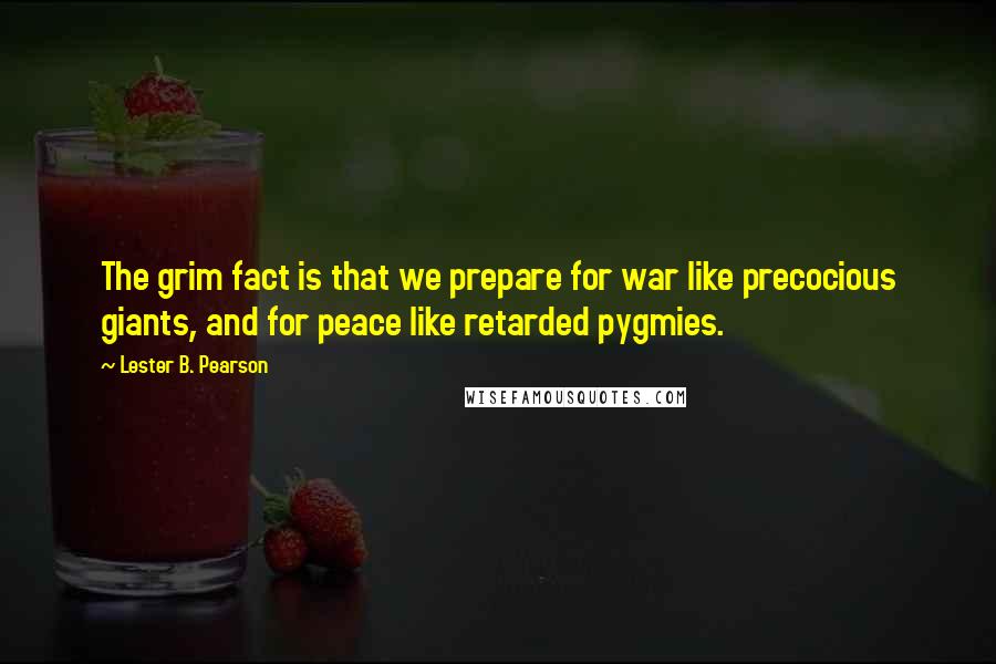 Lester B. Pearson Quotes: The grim fact is that we prepare for war like precocious giants, and for peace like retarded pygmies.