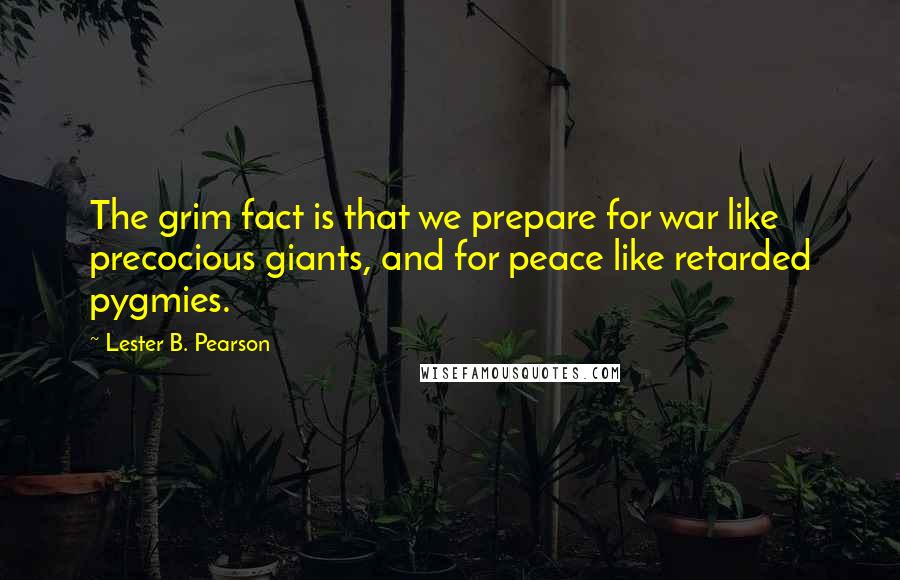 Lester B. Pearson Quotes: The grim fact is that we prepare for war like precocious giants, and for peace like retarded pygmies.