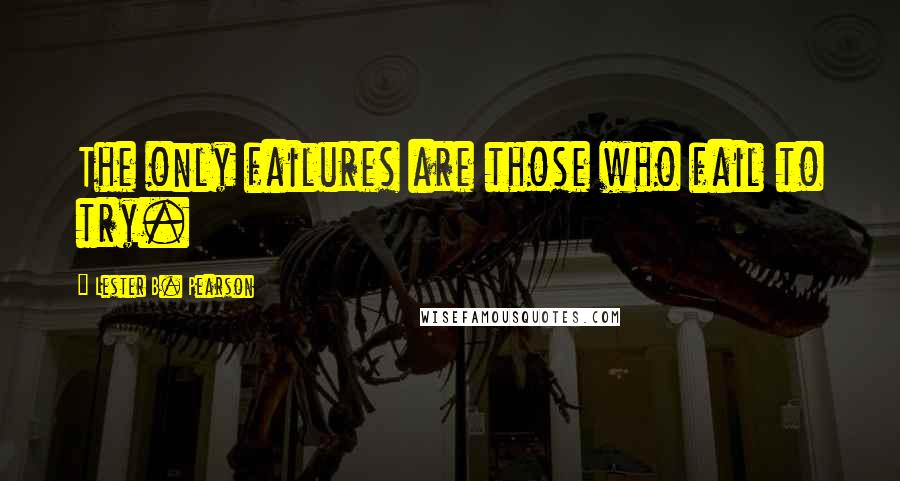 Lester B. Pearson Quotes: The only failures are those who fail to try.