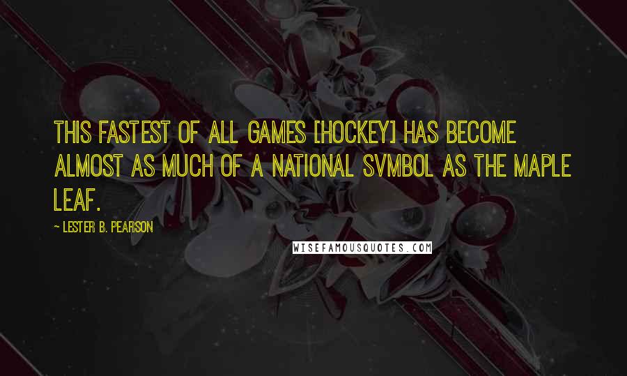 Lester B. Pearson Quotes: This fastest of all games [hockey] has become almost as much of a national svmbol as the maple leaf.