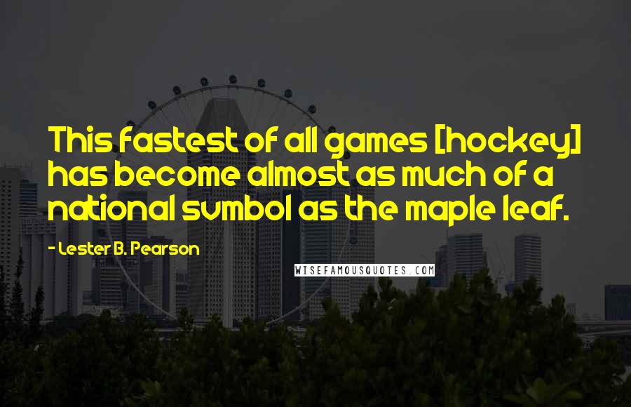Lester B. Pearson Quotes: This fastest of all games [hockey] has become almost as much of a national svmbol as the maple leaf.