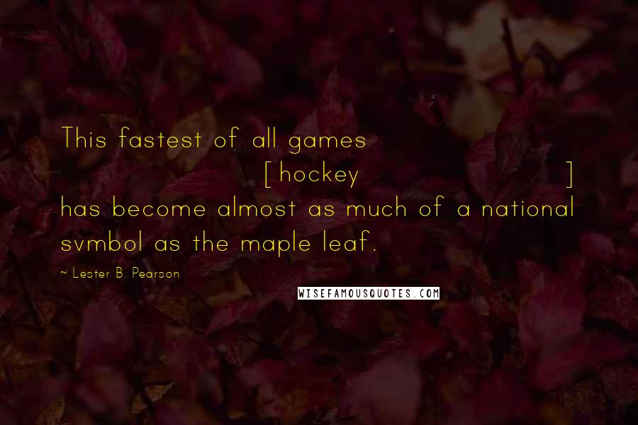 Lester B. Pearson Quotes: This fastest of all games [hockey] has become almost as much of a national svmbol as the maple leaf.