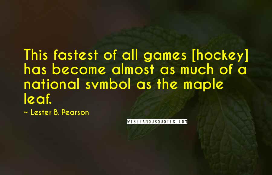 Lester B. Pearson Quotes: This fastest of all games [hockey] has become almost as much of a national svmbol as the maple leaf.