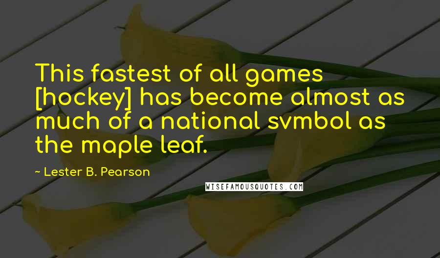 Lester B. Pearson Quotes: This fastest of all games [hockey] has become almost as much of a national svmbol as the maple leaf.