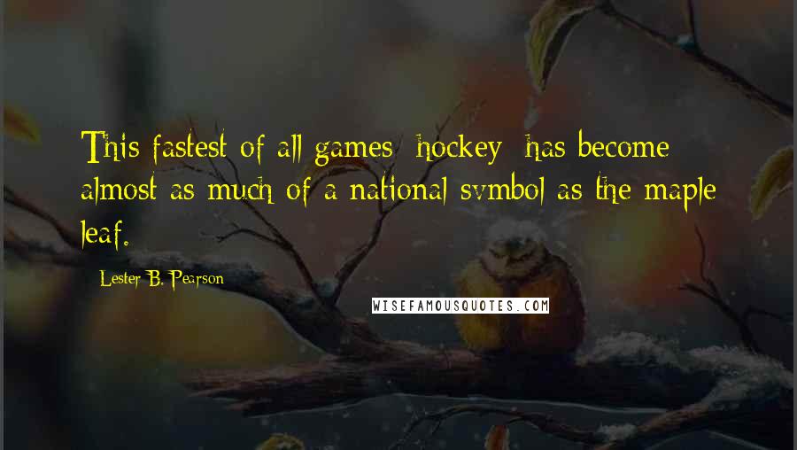 Lester B. Pearson Quotes: This fastest of all games [hockey] has become almost as much of a national svmbol as the maple leaf.