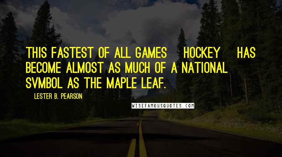 Lester B. Pearson Quotes: This fastest of all games [hockey] has become almost as much of a national svmbol as the maple leaf.