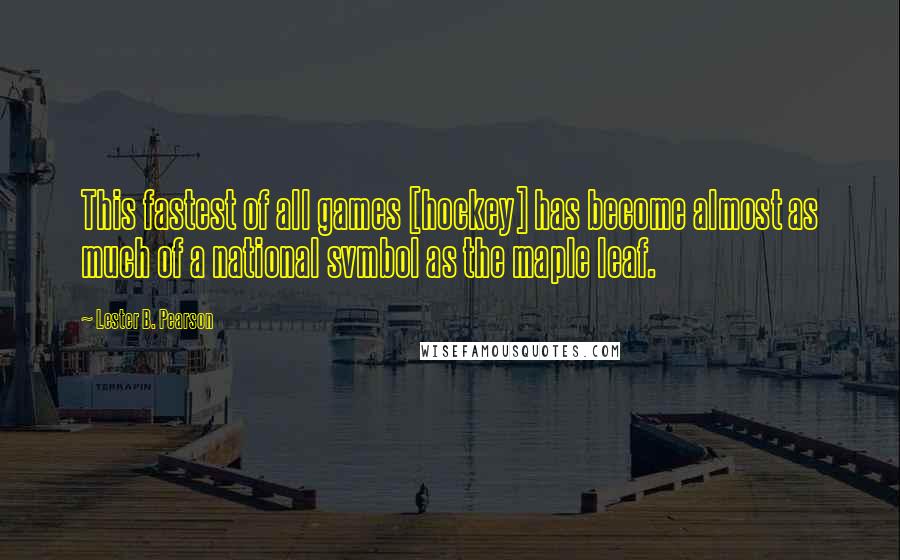 Lester B. Pearson Quotes: This fastest of all games [hockey] has become almost as much of a national svmbol as the maple leaf.