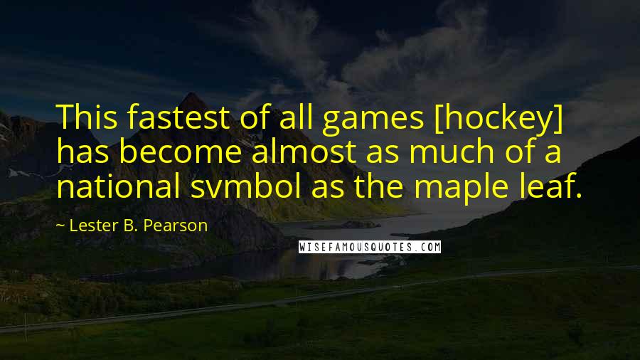 Lester B. Pearson Quotes: This fastest of all games [hockey] has become almost as much of a national svmbol as the maple leaf.