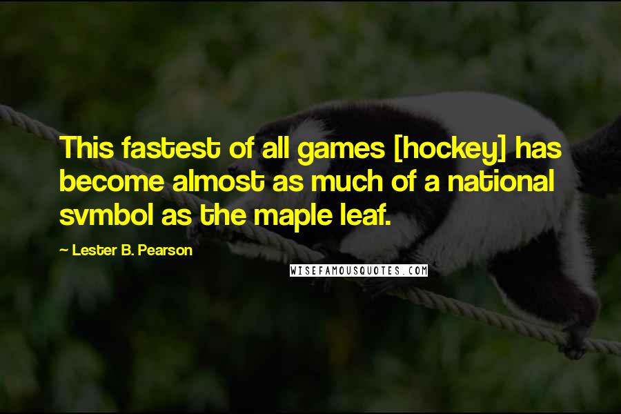 Lester B. Pearson Quotes: This fastest of all games [hockey] has become almost as much of a national svmbol as the maple leaf.
