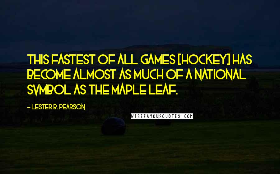 Lester B. Pearson Quotes: This fastest of all games [hockey] has become almost as much of a national svmbol as the maple leaf.