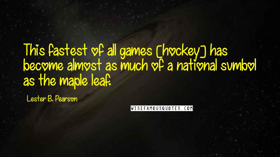 Lester B. Pearson Quotes: This fastest of all games [hockey] has become almost as much of a national svmbol as the maple leaf.