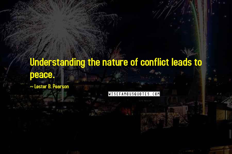 Lester B. Pearson Quotes: Understanding the nature of conflict leads to peace.