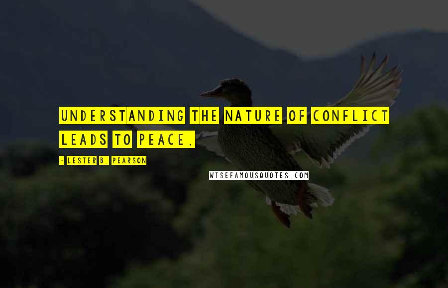 Lester B. Pearson Quotes: Understanding the nature of conflict leads to peace.