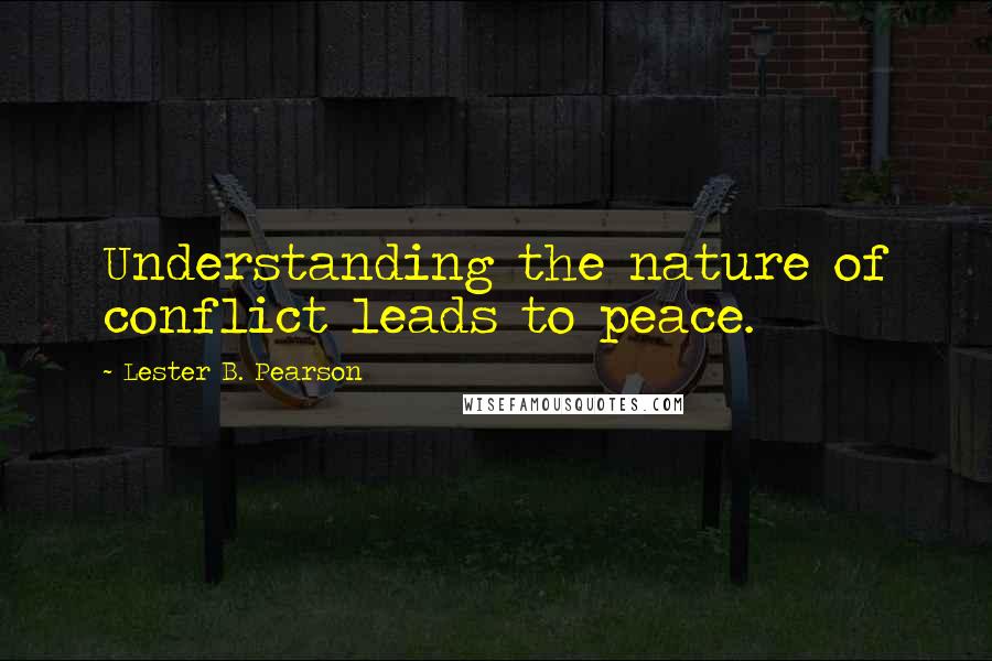 Lester B. Pearson Quotes: Understanding the nature of conflict leads to peace.