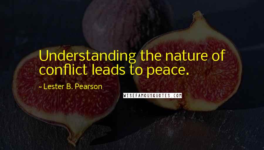 Lester B. Pearson Quotes: Understanding the nature of conflict leads to peace.