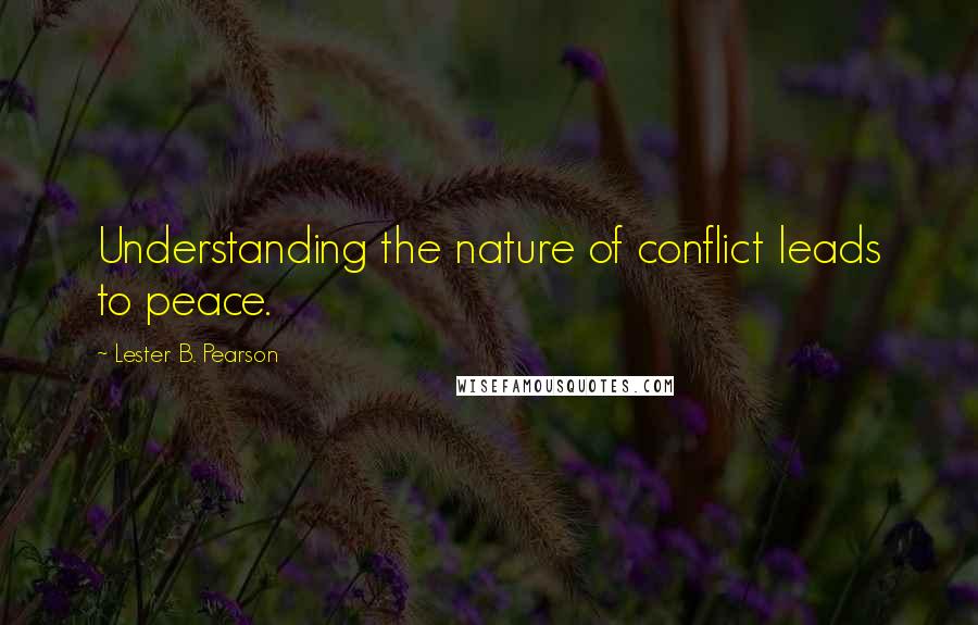 Lester B. Pearson Quotes: Understanding the nature of conflict leads to peace.