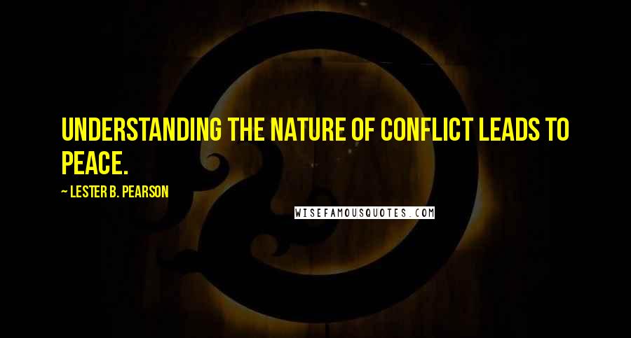 Lester B. Pearson Quotes: Understanding the nature of conflict leads to peace.