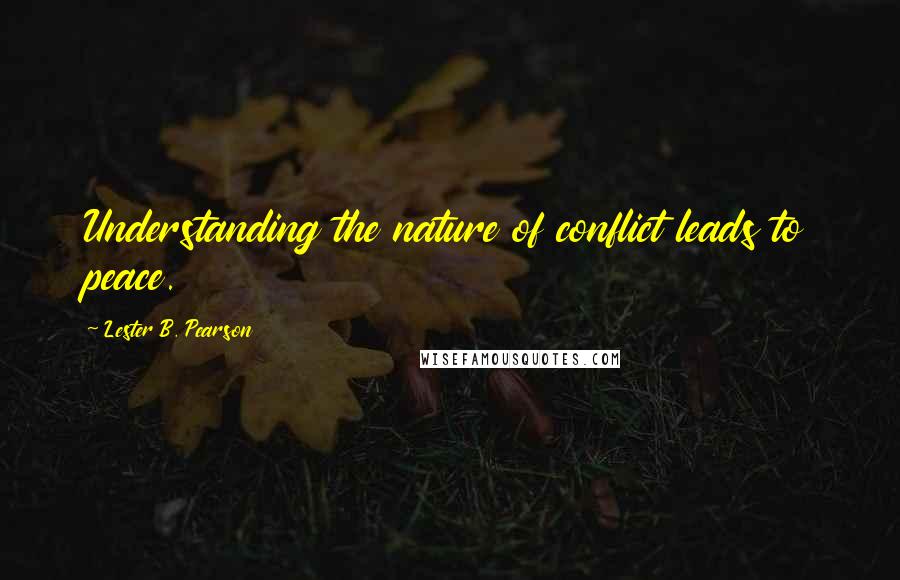 Lester B. Pearson Quotes: Understanding the nature of conflict leads to peace.