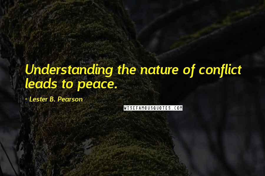 Lester B. Pearson Quotes: Understanding the nature of conflict leads to peace.