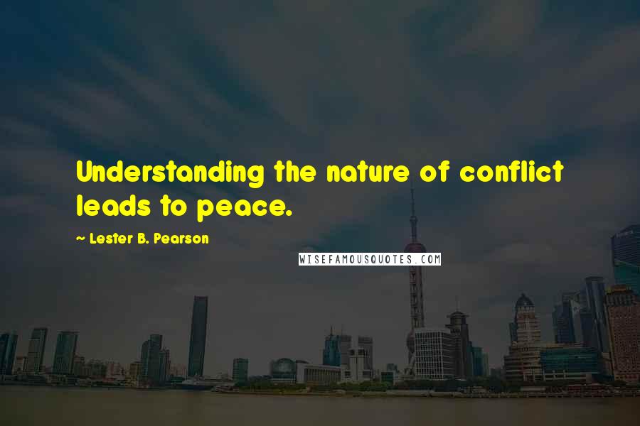 Lester B. Pearson Quotes: Understanding the nature of conflict leads to peace.