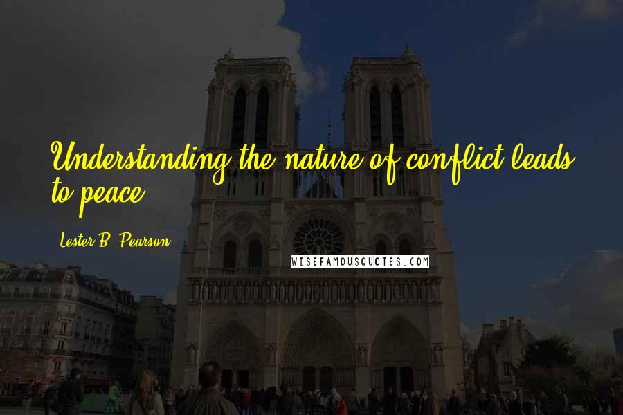 Lester B. Pearson Quotes: Understanding the nature of conflict leads to peace.