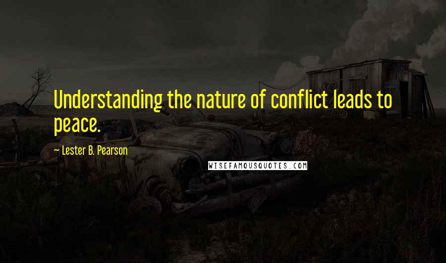 Lester B. Pearson Quotes: Understanding the nature of conflict leads to peace.