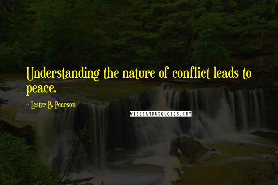 Lester B. Pearson Quotes: Understanding the nature of conflict leads to peace.