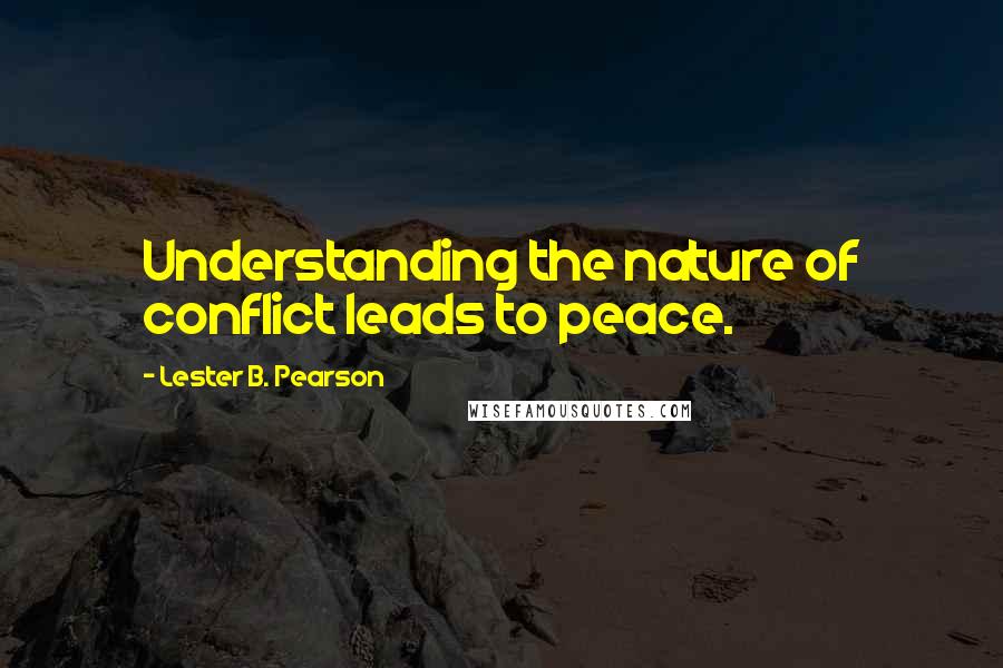 Lester B. Pearson Quotes: Understanding the nature of conflict leads to peace.