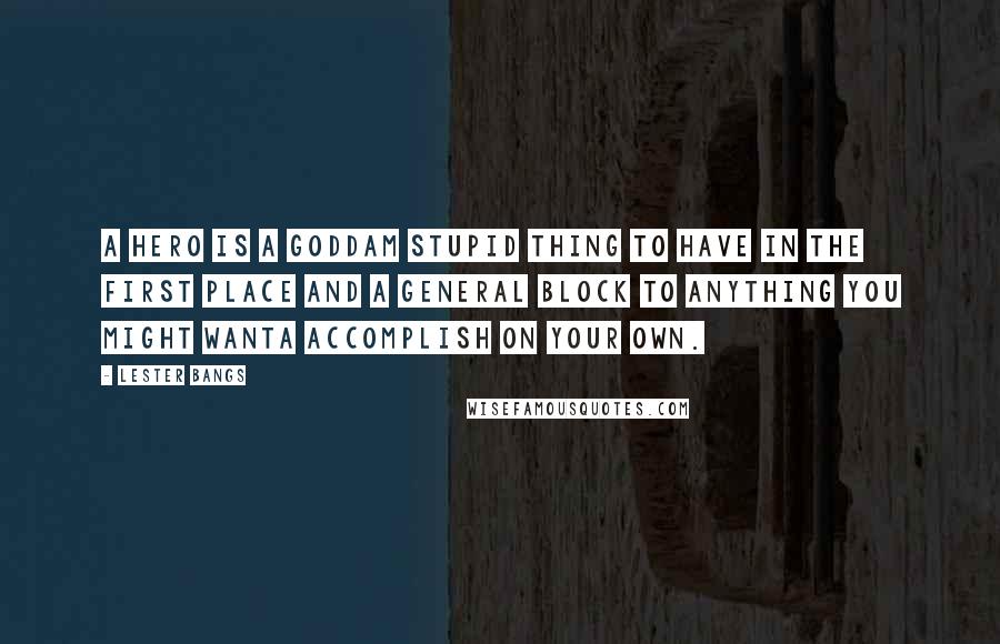 Lester Bangs Quotes: A hero is a goddam stupid thing to have in the first place and a general block to anything you might wanta accomplish on your own.