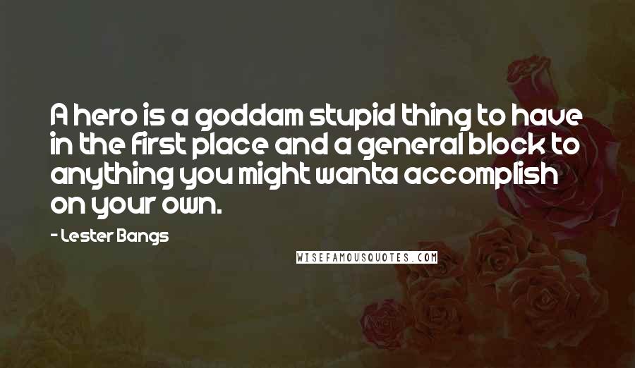 Lester Bangs Quotes: A hero is a goddam stupid thing to have in the first place and a general block to anything you might wanta accomplish on your own.