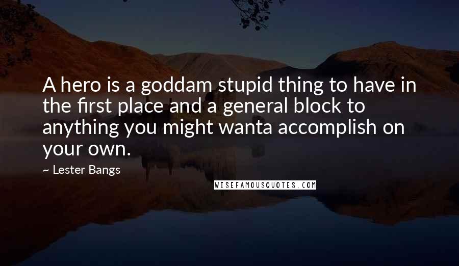 Lester Bangs Quotes: A hero is a goddam stupid thing to have in the first place and a general block to anything you might wanta accomplish on your own.