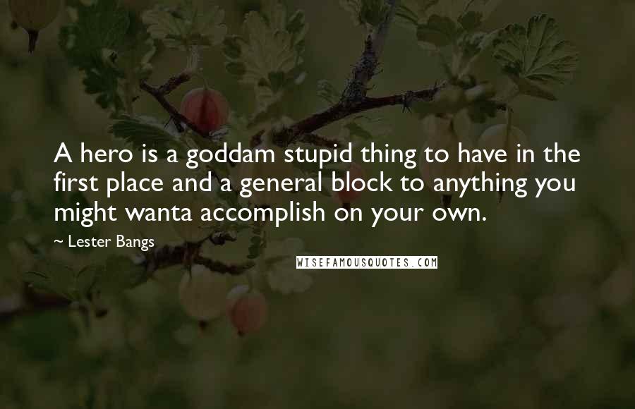 Lester Bangs Quotes: A hero is a goddam stupid thing to have in the first place and a general block to anything you might wanta accomplish on your own.