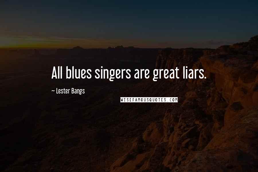 Lester Bangs Quotes: All blues singers are great liars.