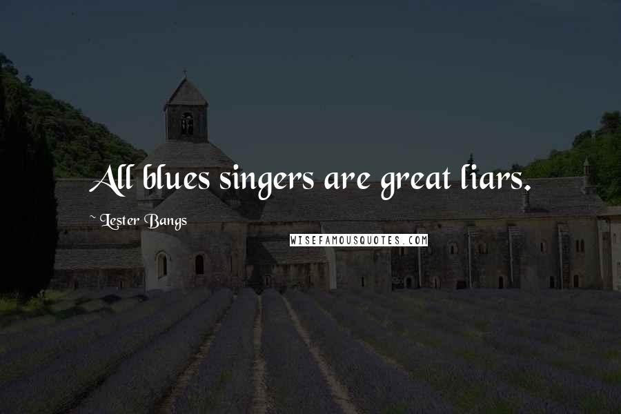 Lester Bangs Quotes: All blues singers are great liars.