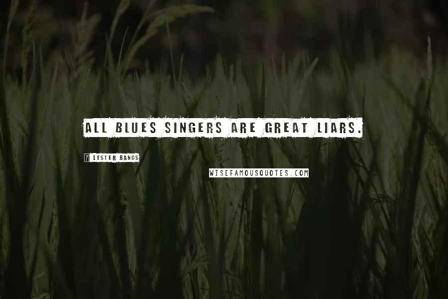 Lester Bangs Quotes: All blues singers are great liars.