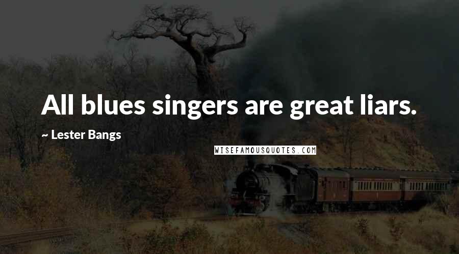 Lester Bangs Quotes: All blues singers are great liars.